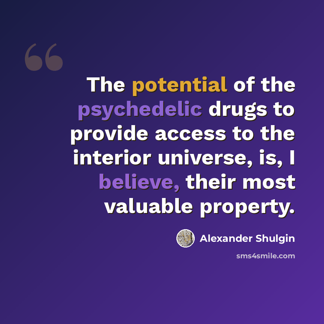 “The potential of the psychedelic drugs to provide access to the interior universe, is, I believe, their most valuable property.” quote by Alexander Shulgin