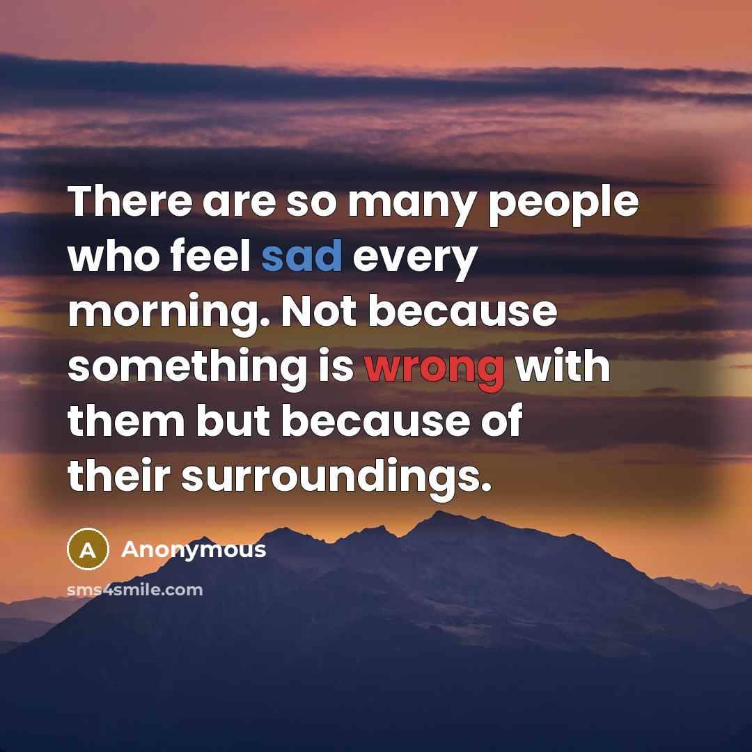 “There are so many people who feel sad every morning. Not because something is wrong with them but because of their surroundings.” quote by Anonymous
