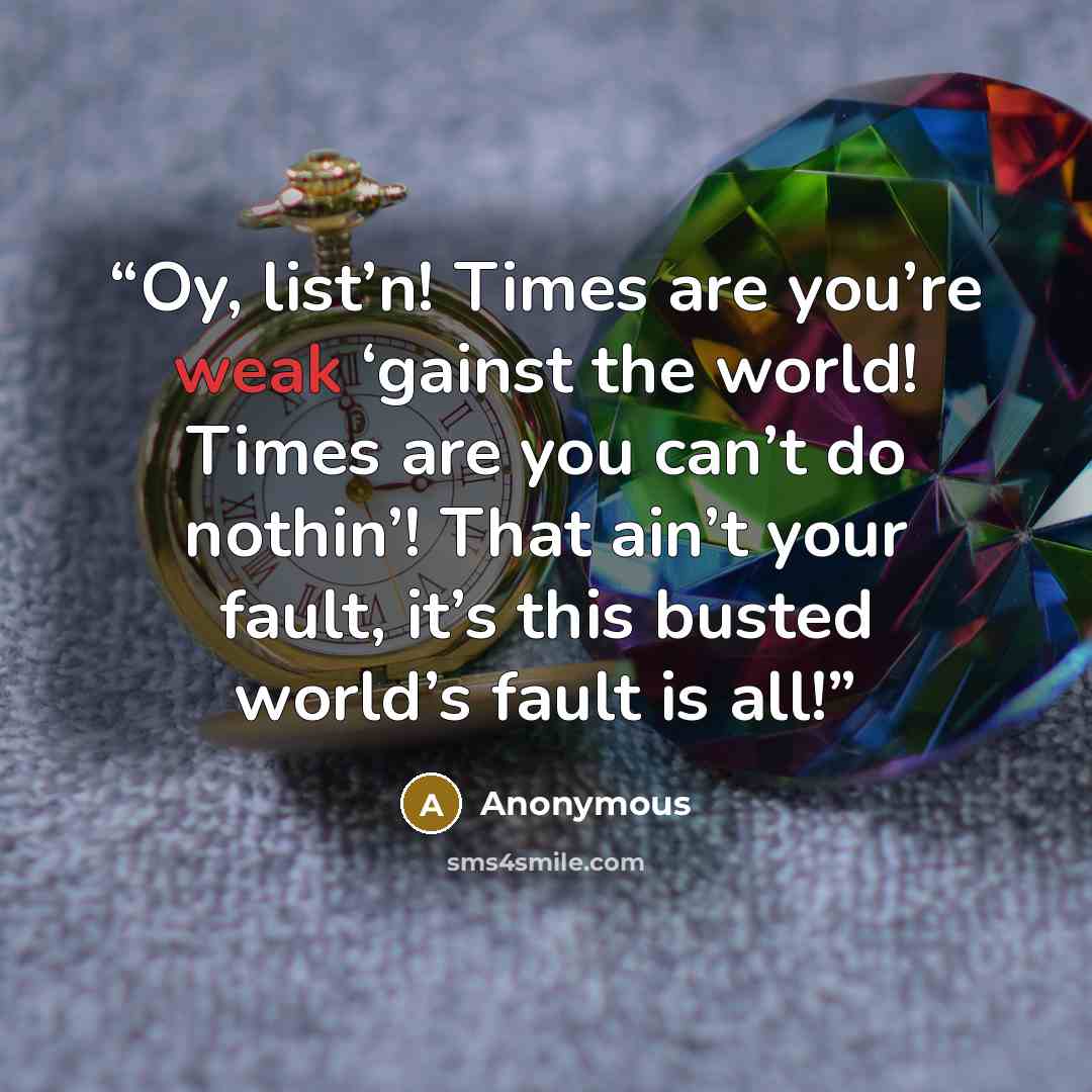 “Oy, list’n! Times are you’re weak ‘gainst the world! Times are you can’t do nothin’! That ain’t your fault, it’s this busted world’s fault is all!” quote by Anonymous
