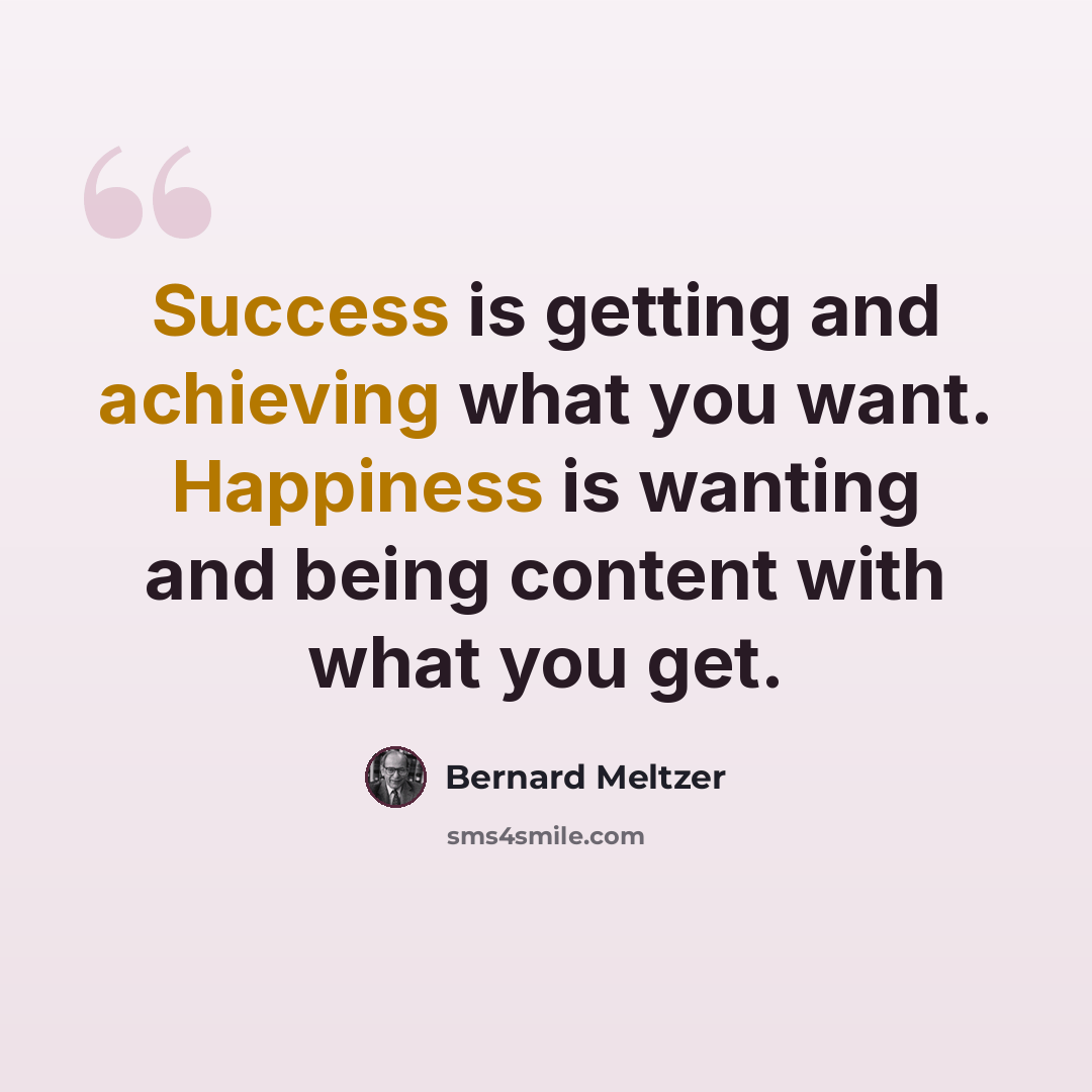 “Success is getting and achieving what you want. Happiness is wanting and being content with what you get.” quote by Bernard Meltzer