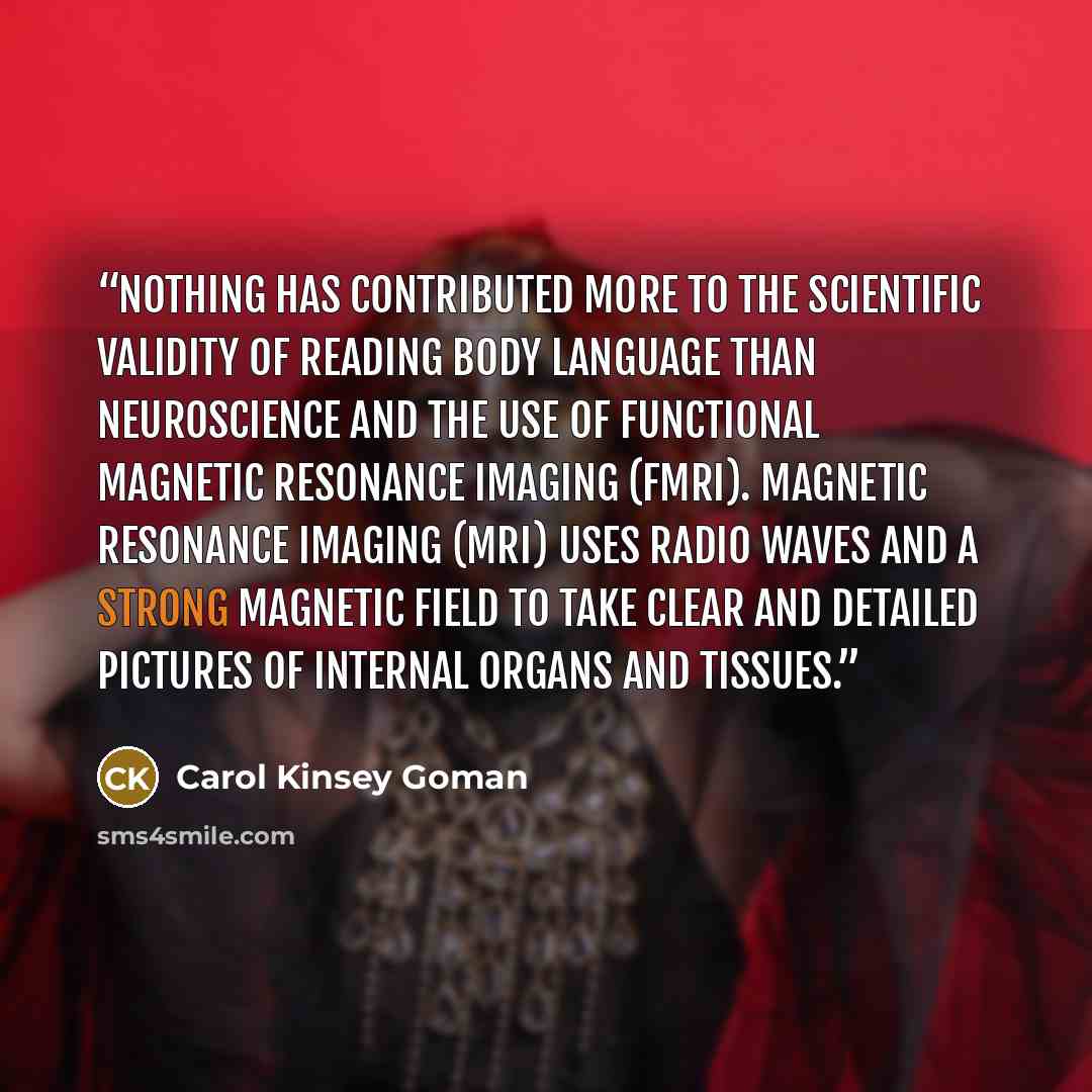“nothing has contributed more to the scientific validity of reading body language than neuroscience and the use of functional magnetic resonance imaging (fMRI). Magnetic resonance imaging (MRI) uses radio waves and a strong magnetic field to take clear and detailed pictures of internal organs and…” quote by Carol Kinsey Goman