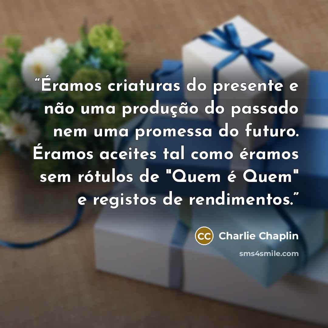 “Éramos criaturas do presente e não uma produção do passado nem uma promessa do futuro. Éramos aceites tal como éramos sem rótulos de "Quem é Quem" e registos de rendimentos.” quote by Charlie Chaplin