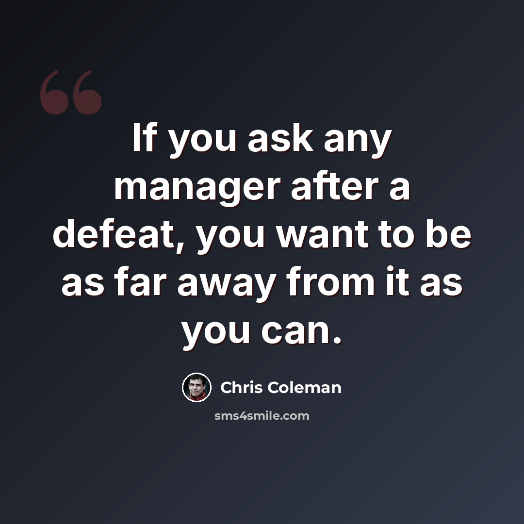 “If you ask any manager after a defeat, you want to be as far away from it as you can.” quote by Chris Coleman
