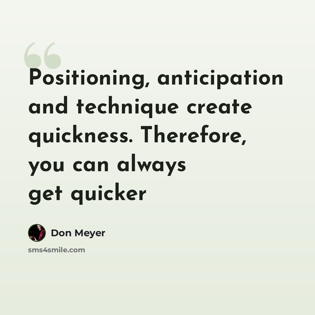 “Positioning, anticipation and technique create quickness. Therefore, you can always get quicker” quote by Don Meyer
