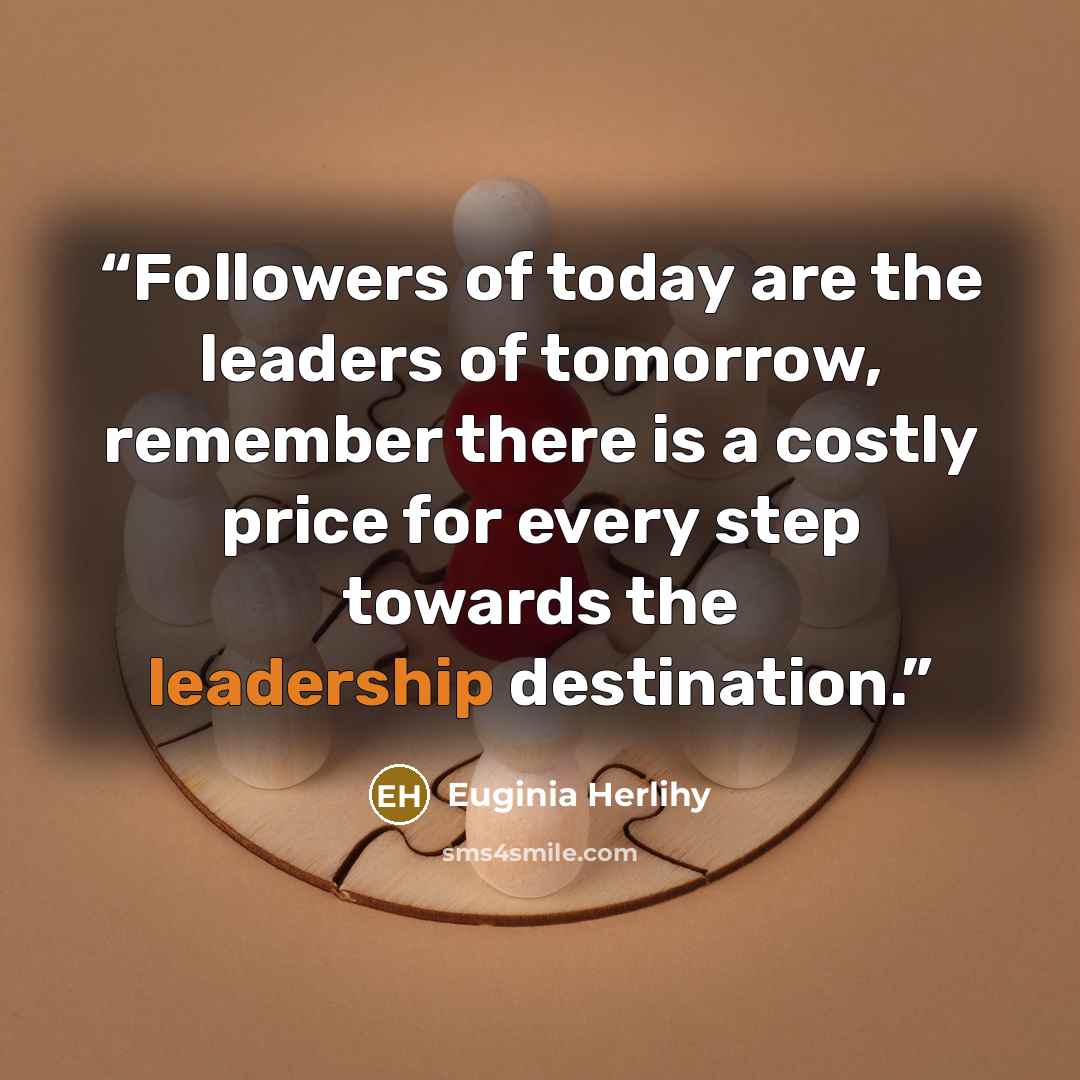 “Followers of today are the leaders of tomorrow, remember there is a costly price for every step towards the leadership destination.” quote by Euginia Herlihy
