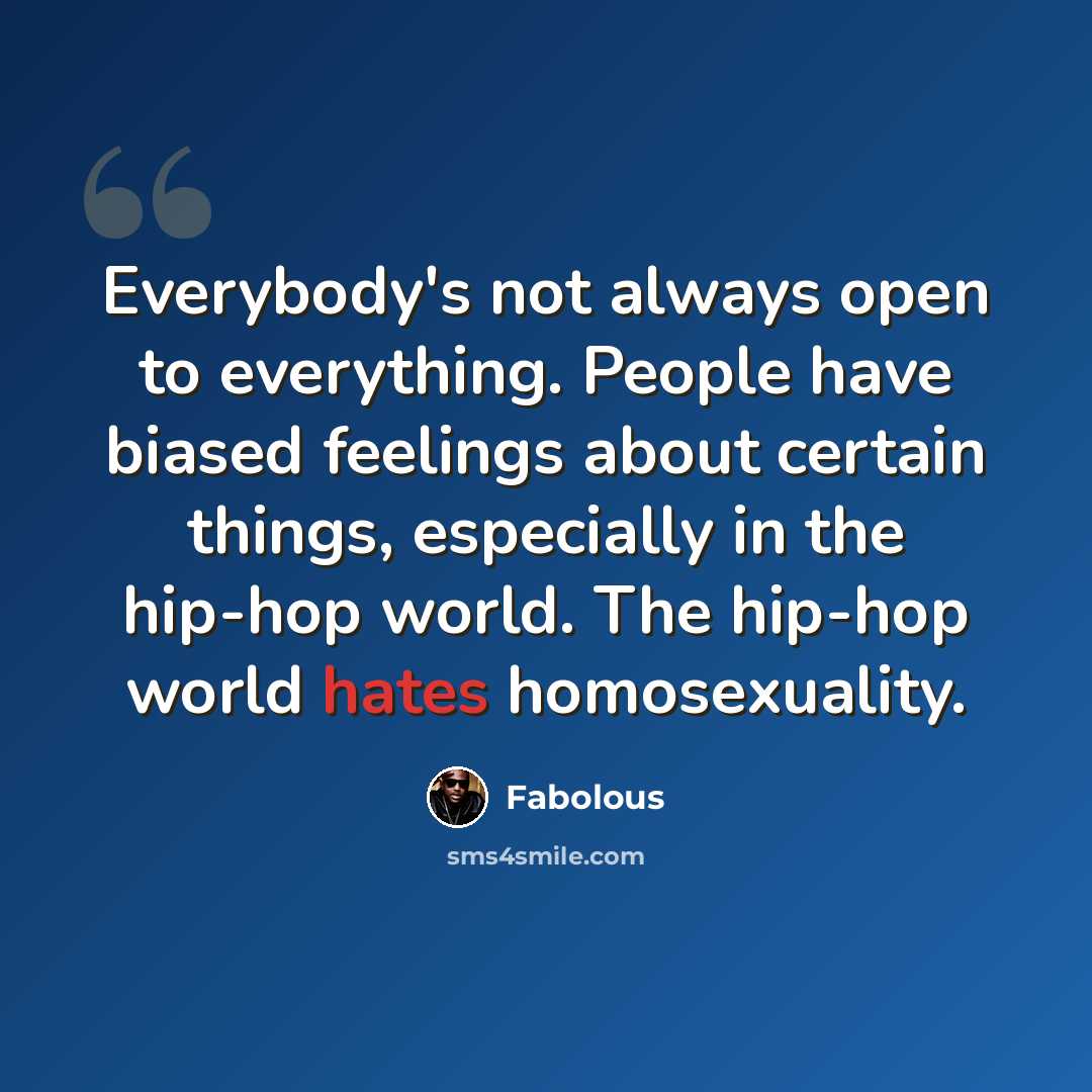 “Everybody's not always open to everything. People have biased feelings about certain things, especially in the hip-hop world. The hip-hop world hates homosexuality.” quote by Fabolous