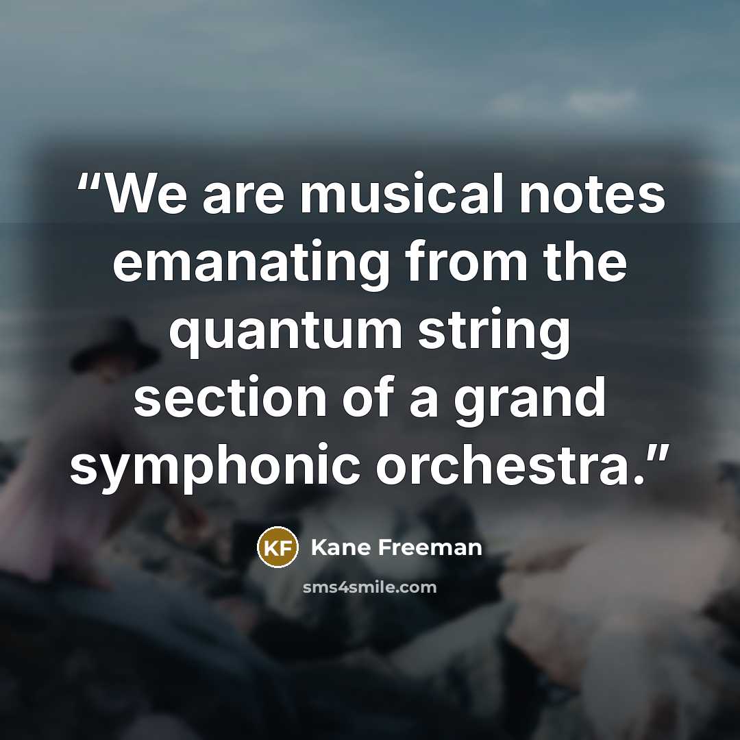 “We are musical notes emanating from the quantum string section of a grand symphonic orchestra.” quote by Kane Freeman