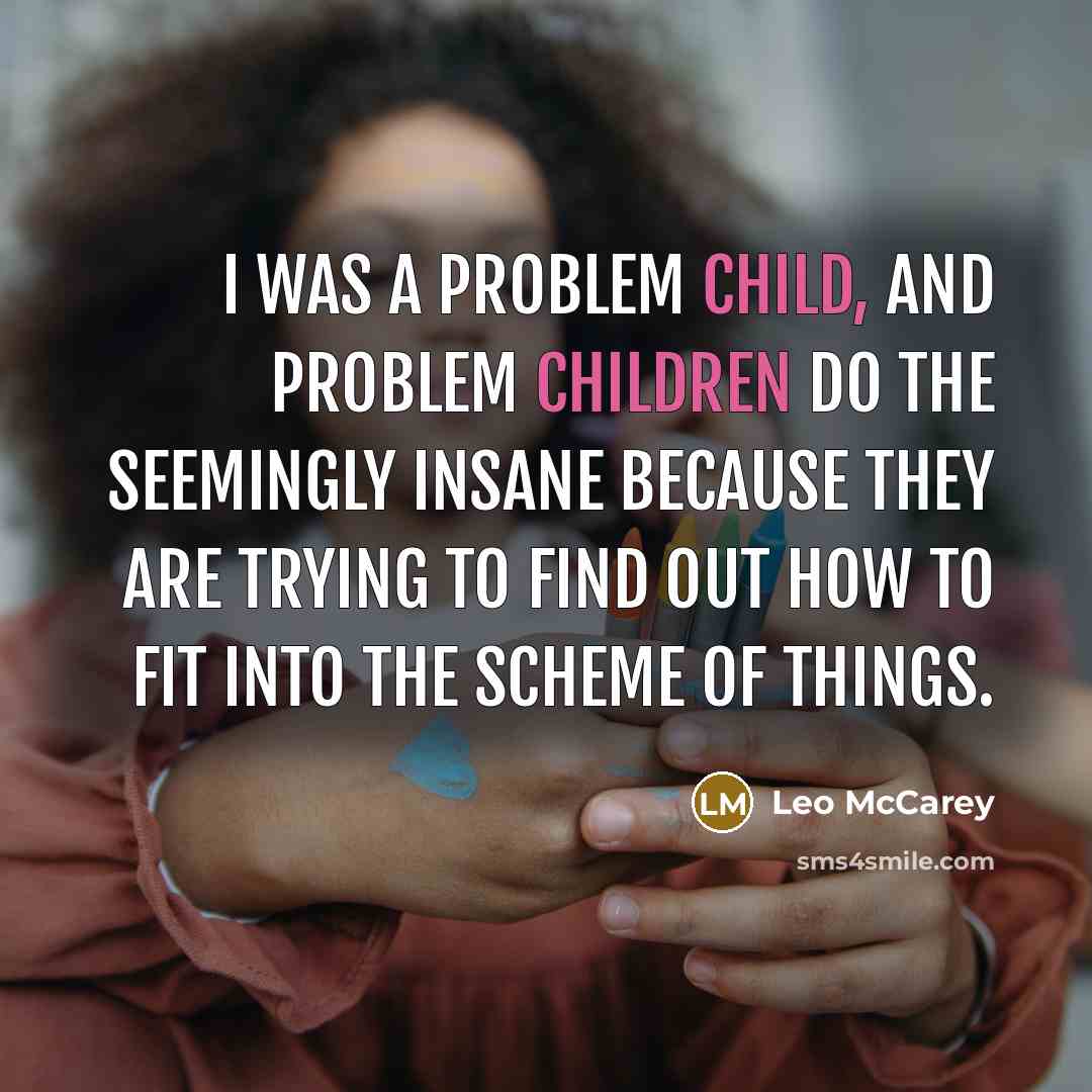 “I was a problem child, and problem children do the seemingly insane because they are trying to find out how to fit into the scheme of things.” quote by Leo McCarey