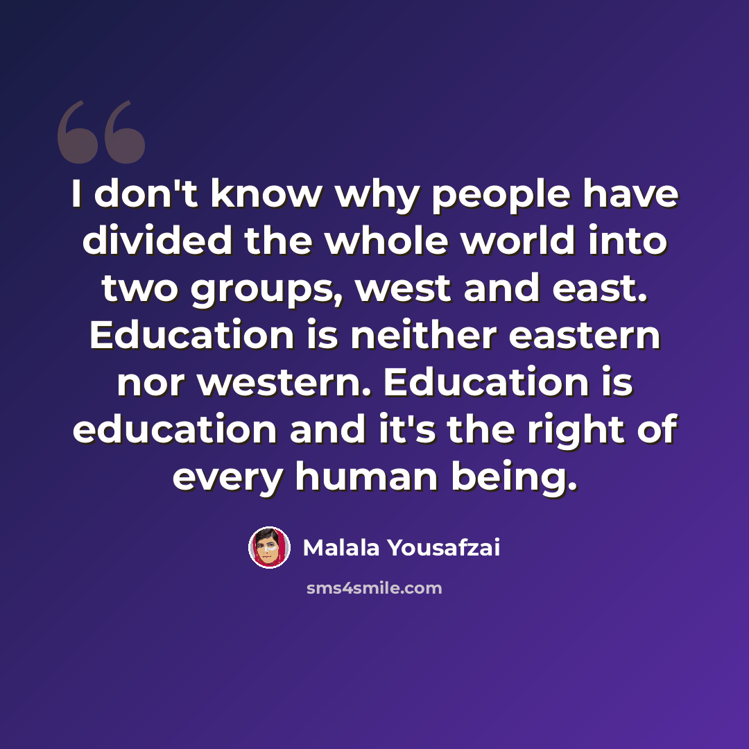 “I don't know why people have divided the whole world into two groups, west and east. Education is neither eastern nor western. Education is education and it's the right of every human being.” quote by Malala Yousafzai