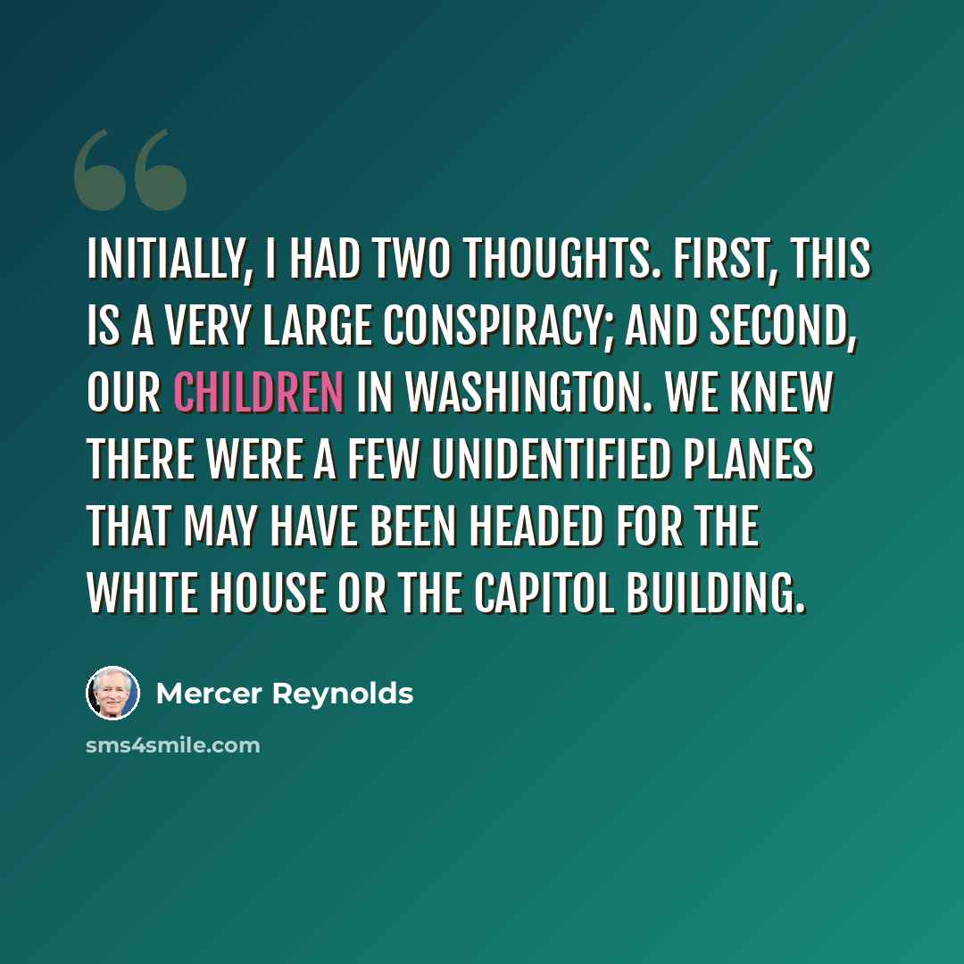 “Initially, I had two thoughts. First, this is a very large conspiracy; and second, our children in Washington. We knew there were a few unidentified planes that may have been headed for the White House or the Capitol Building.” quote by Mercer Reynolds