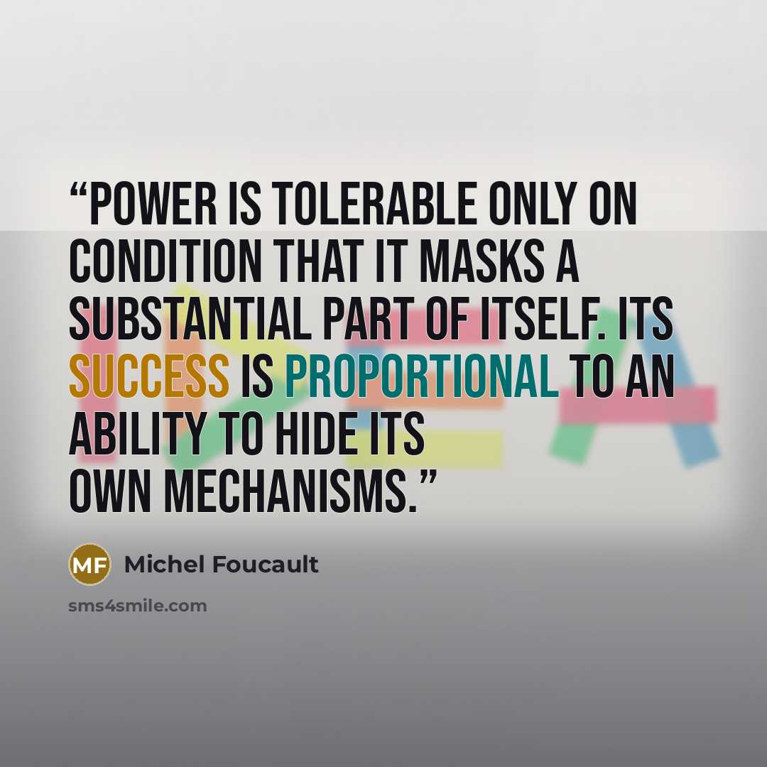 “power is tolerable only on condition that it masks a substantial part of itself. Its success is proportional to an ability to hide its own mechanisms.” quote by Michel Foucault