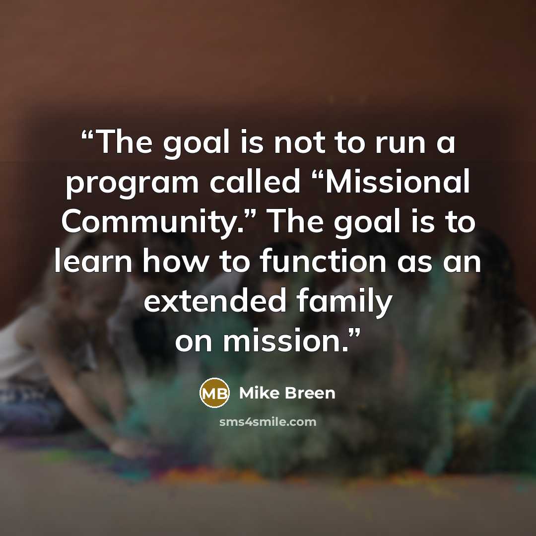“The goal is not to run a program called “Missional Community.” The goal is to learn how to function as an extended family on mission.” quote by Mike Breen