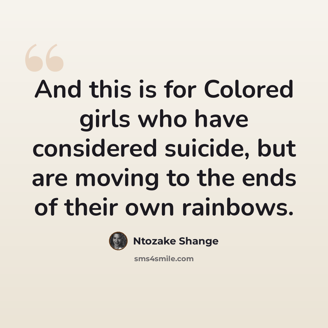 “And this is for Colored girls who have considered suicide, but are moving to the ends of their own rainbows.” quote by Ntozake Shange