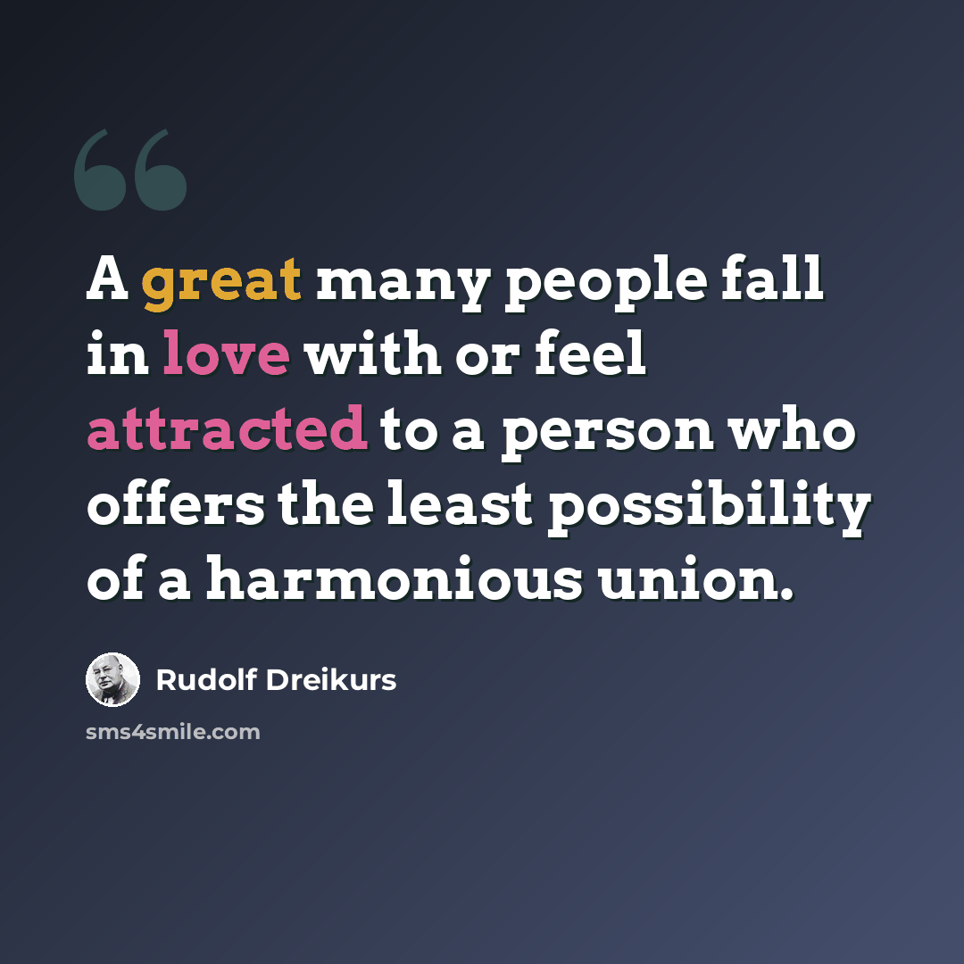 “A great many people fall in love with or feel attracted to a person who offers the least possibility of a harmonious union.” quote by Rudolf Dreikurs