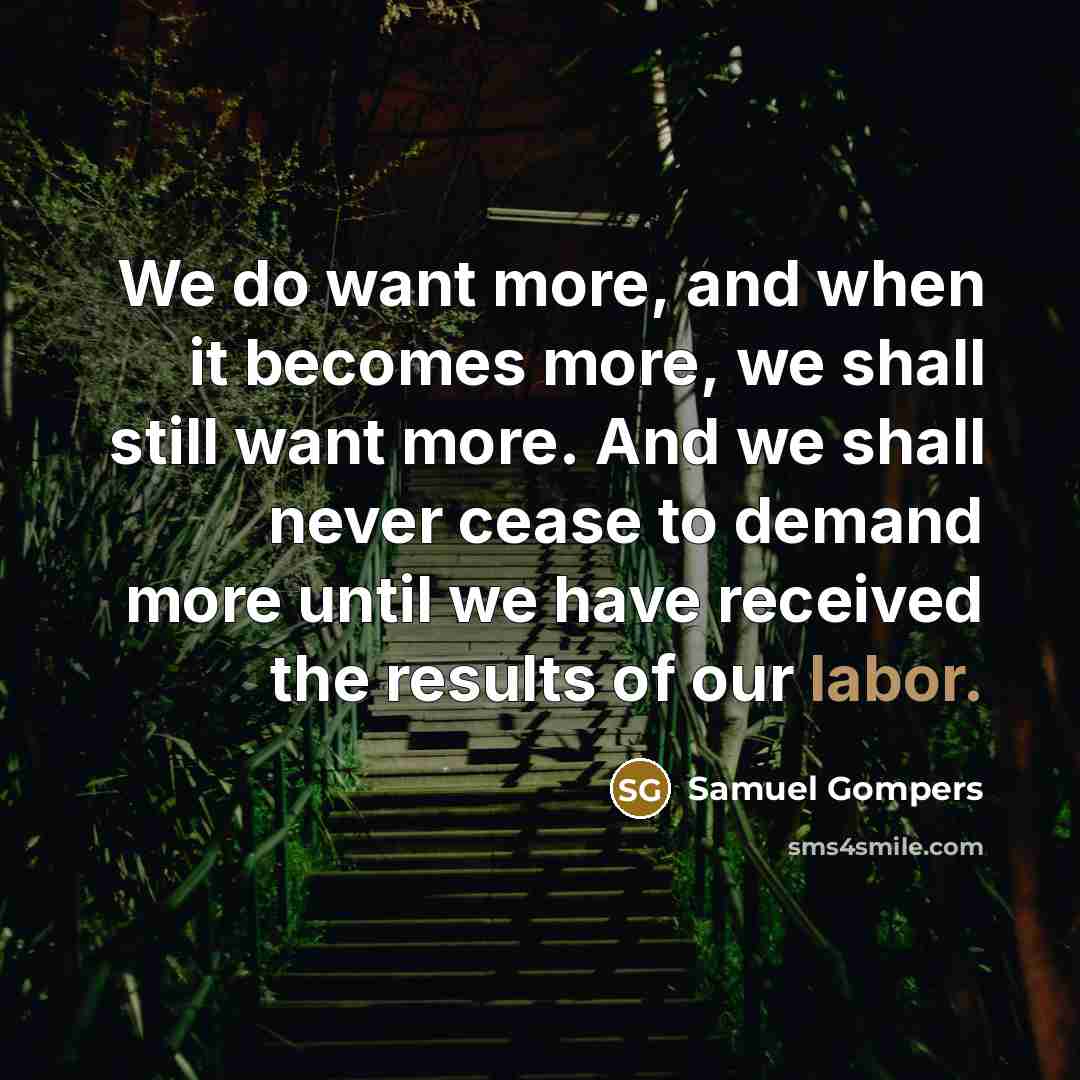 “We do want more, and when it becomes more, we shall still want more. And we shall never cease to demand more until we have received the results of our labor.” quote by Samuel Gompers