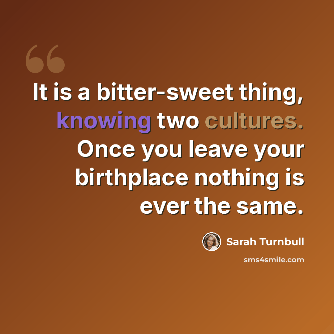 “It is a bitter-sweet thing, knowing two cultures. Once you leave your birthplace nothing is ever the same.” quote by Sarah Turnbull
