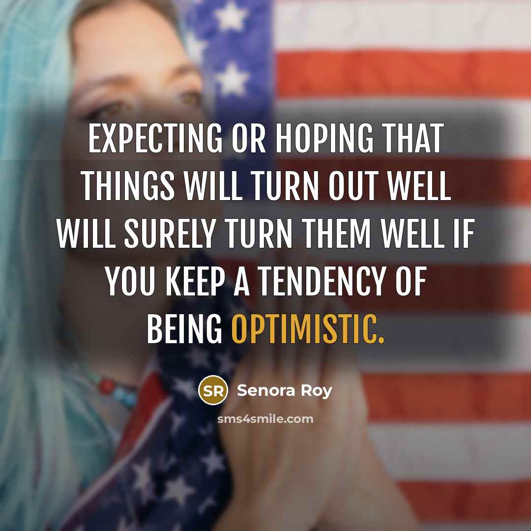 “Expecting or hoping that things will turn out well will surely turn them well if you keep a tendency of being optimistic.” quote by Senora Roy