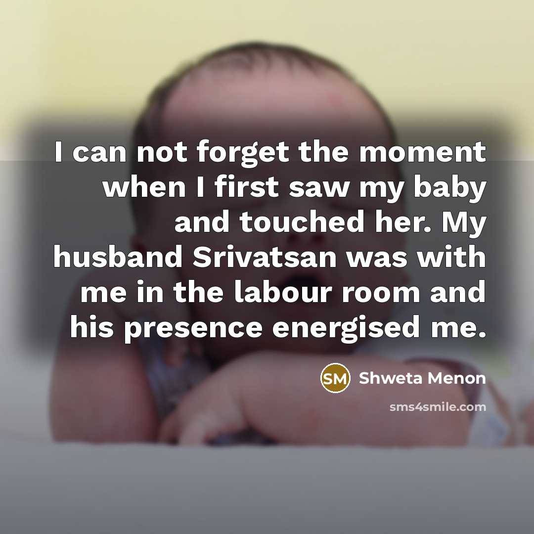 “I can not forget the moment when I first saw my baby and touched her. My husband Srivatsan was with me in the labour room and his presence energised me.” quote by Shweta Menon