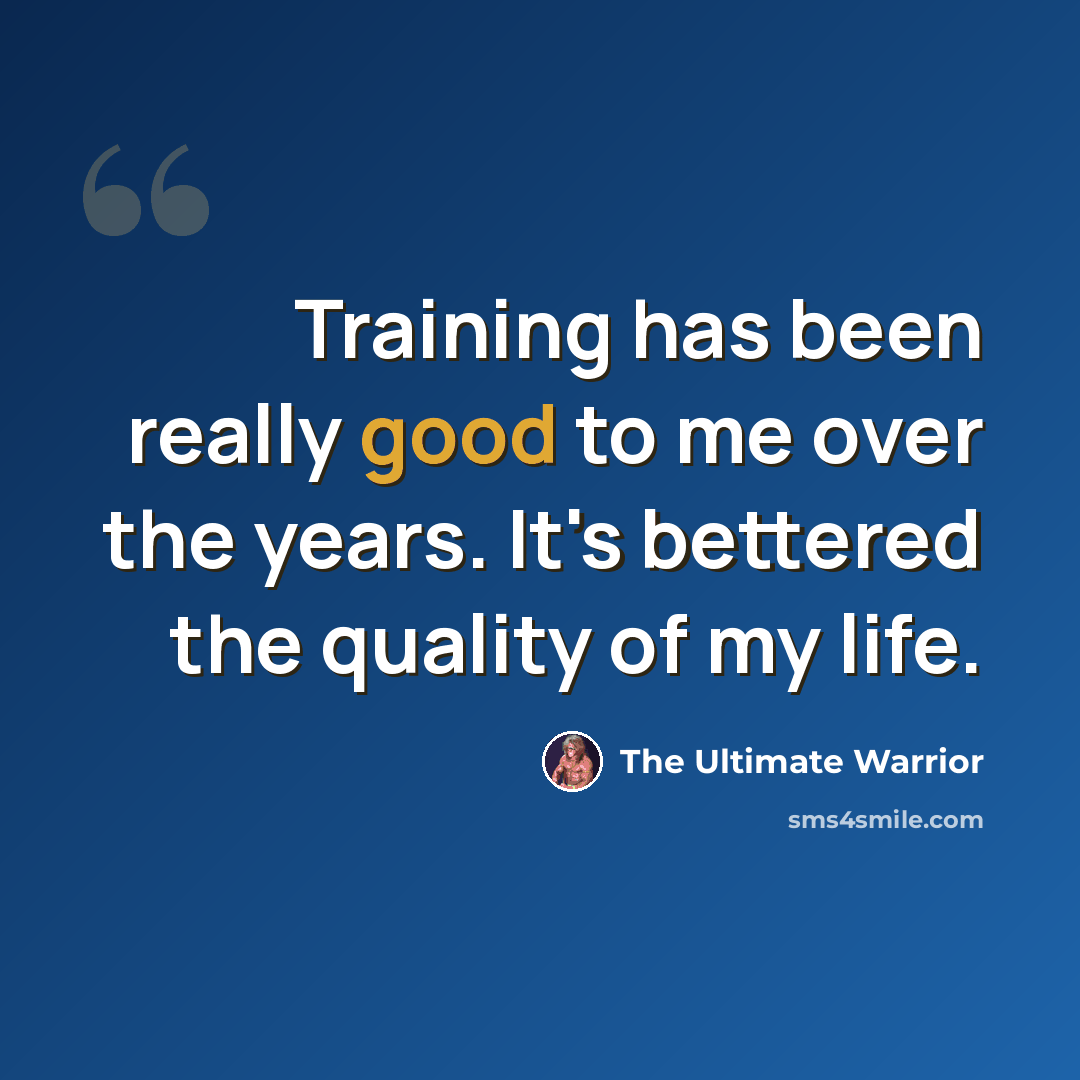 “Training has been really good to me over the years. It's bettered the quality of my life.” quote by The Ultimate Warrior