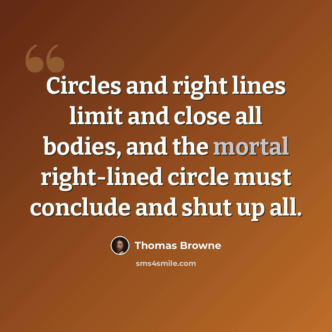 “Circles and right lines limit and close all bodies, and the mortal right-lined circle must conclude and shut up all.” quote by Thomas Browne