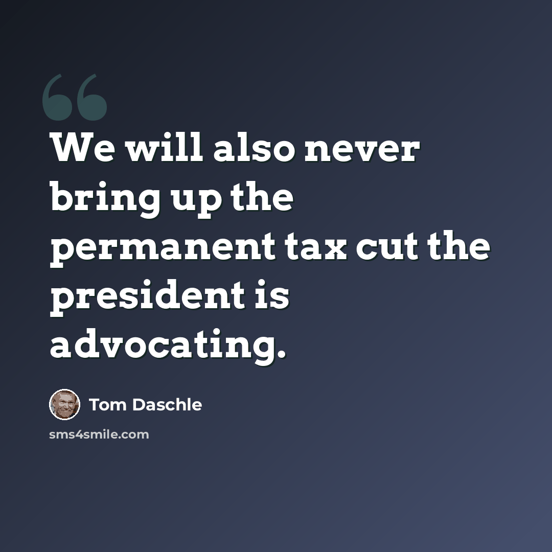 “We will also never bring up the permanent tax cut the president is advocating.” quote by Tom Daschle