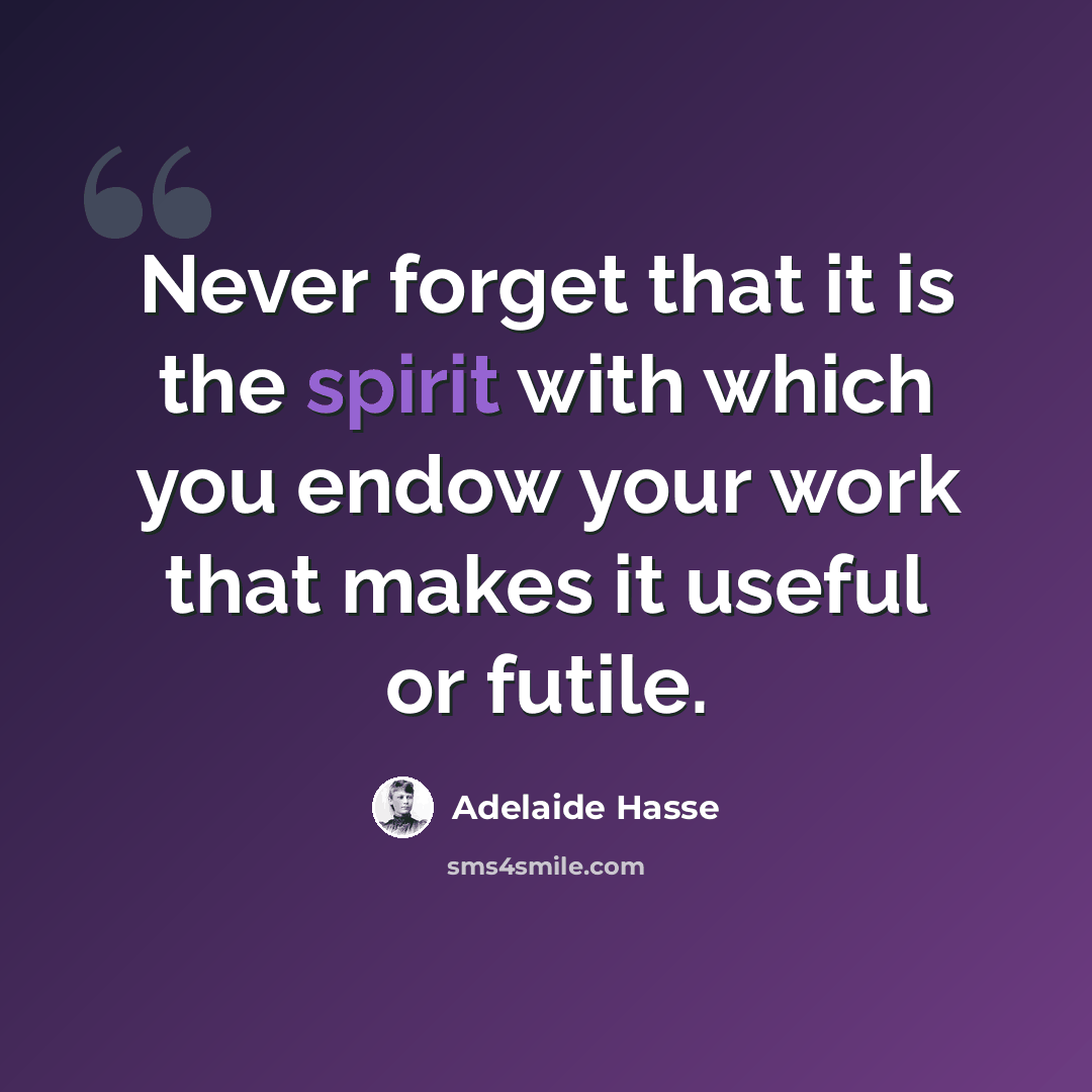 “Never forget that it is the spirit with which you endow your work that makes it useful or futile.” quote by Adelaide Hasse