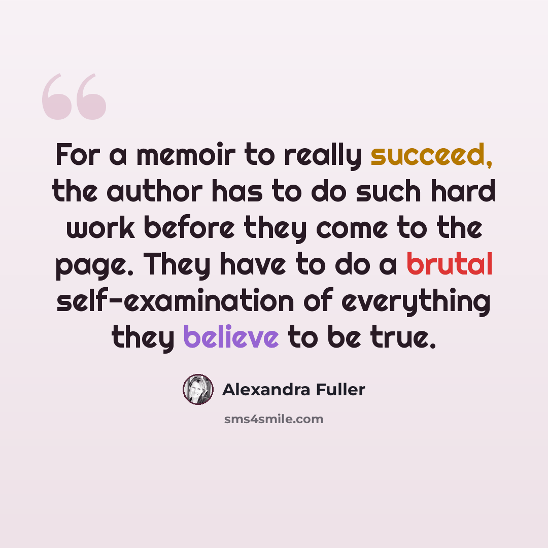 “For a memoir to really succeed, the author has to do such hard work before they come to the page. They have to do a brutal self-examination of everything they believe to be true.” quote by Alexandra Fuller