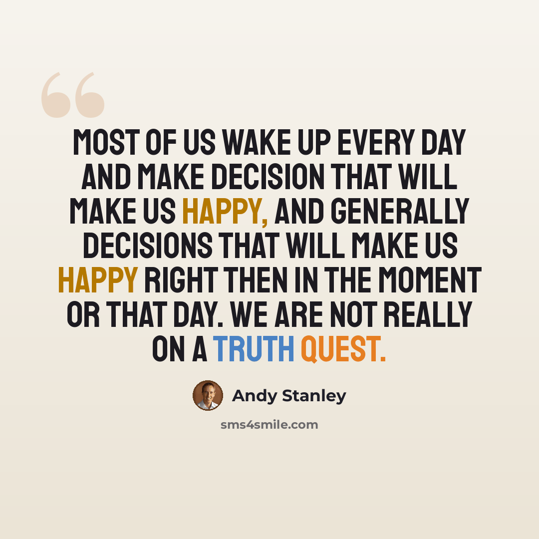 “Most of us wake up every day and make decision that will make us happy, and generally decisions that will make us happy right then in the moment or that day. We are not really on a truth quest.” quote by Andy Stanley