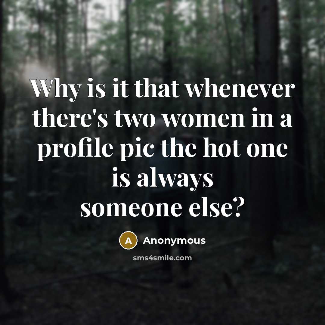 “Why is it that whenever there's two women in a profile pic the hot one is always someone else?” quote by Anonymous