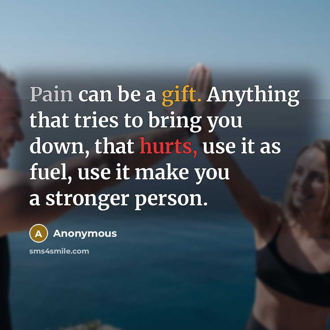 “Pain can be a gift. Anything that tries to bring you down, that hurts, use it as fuel, use it make you a stronger person.” quote by Anonymous