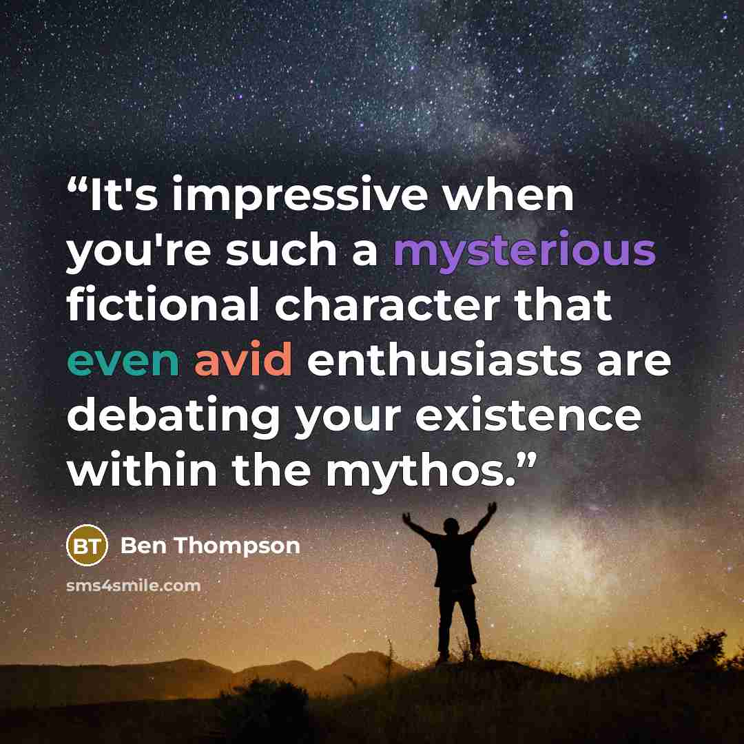 “It's impressive when you're such a mysterious fictional character that even avid enthusiasts are debating your existence within the mythos.” quote by Ben Thompson