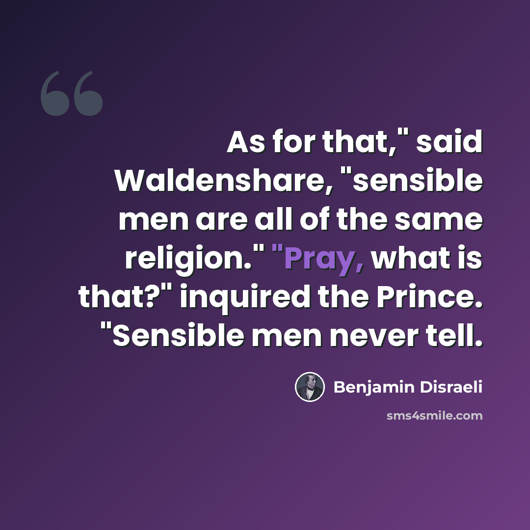 “As for that," said Waldenshare, "sensible men are all of the same religion." "Pray, what is that?" inquired the Prince. "Sensible men never tell.” quote by Benjamin Disraeli