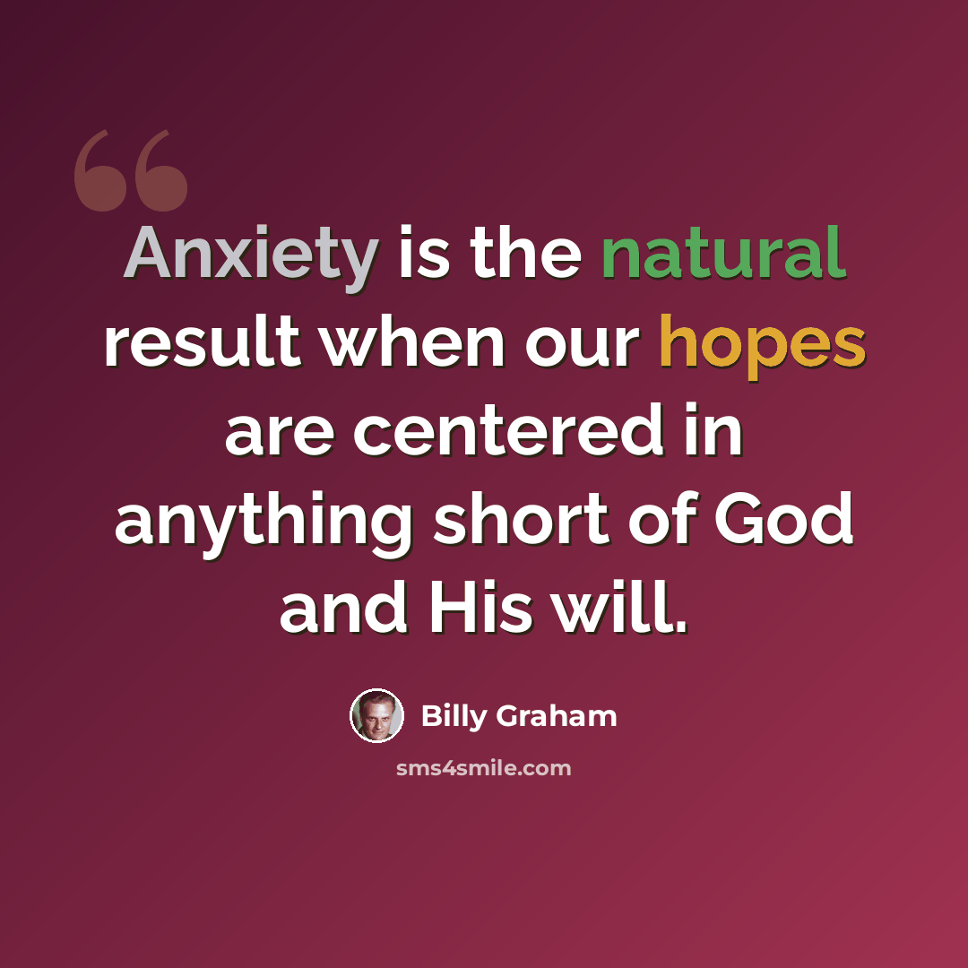 “Anxiety is the natural result when our hopes are centered in anything short of God and His will.” quote by Billy Graham