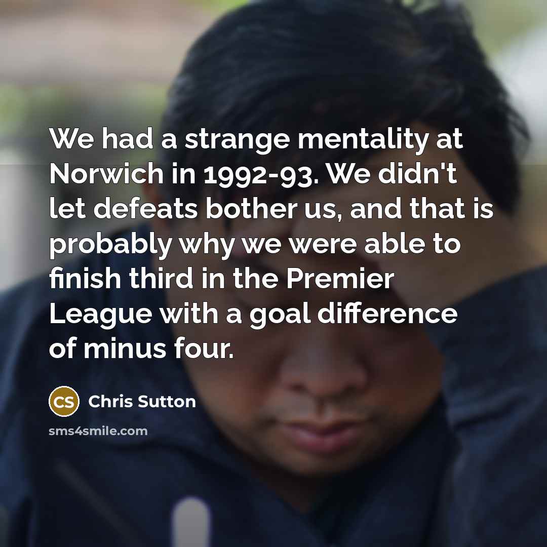 “We had a strange mentality at Norwich in 1992-93. We didn't let defeats bother us, and that is probably why we were able to finish third in the Premier League with a goal difference of minus four.” quote by Chris Sutton