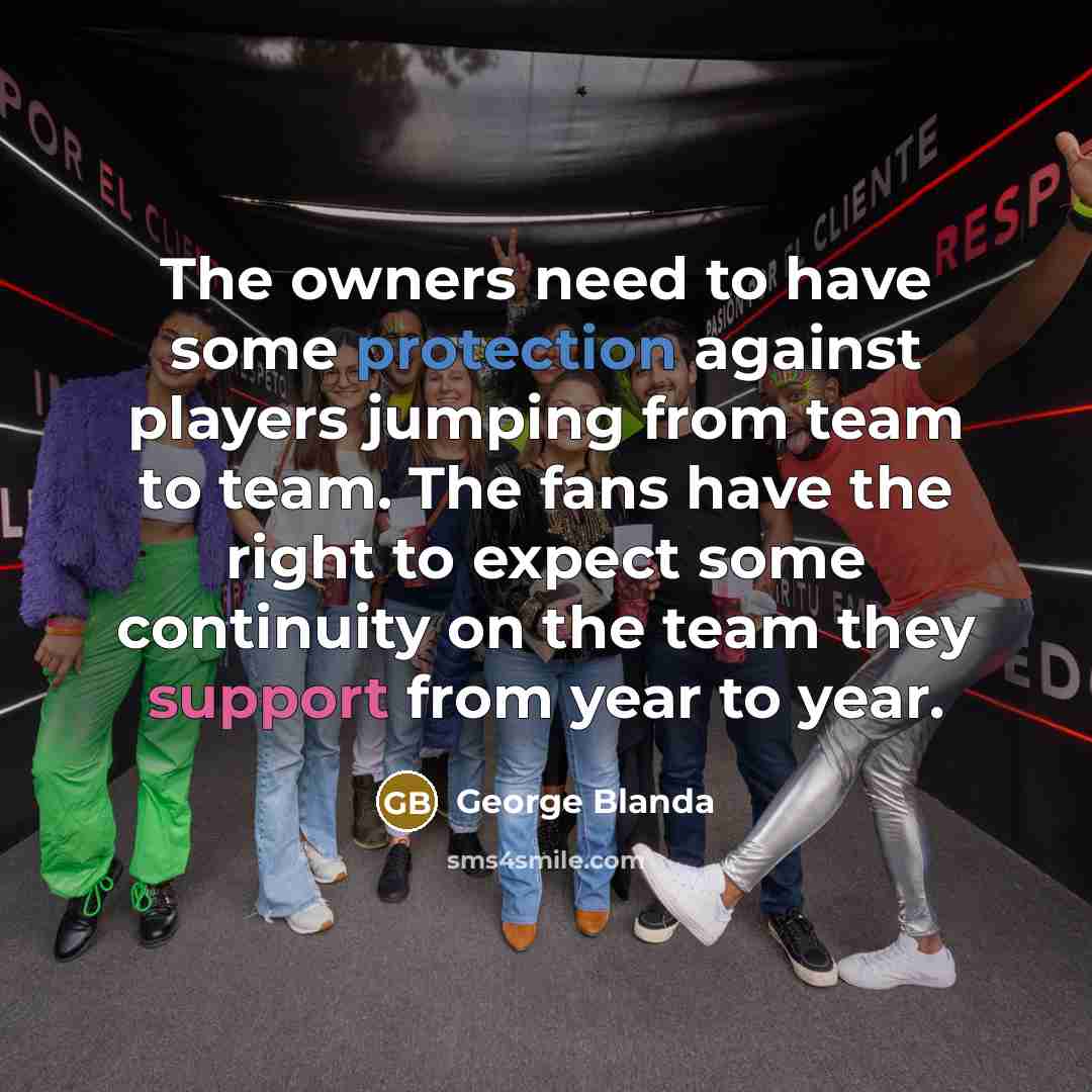 “The owners need to have some protection against players jumping from team to team. The fans have the right to expect some continuity on the team they support from year to year.” quote by George Blanda