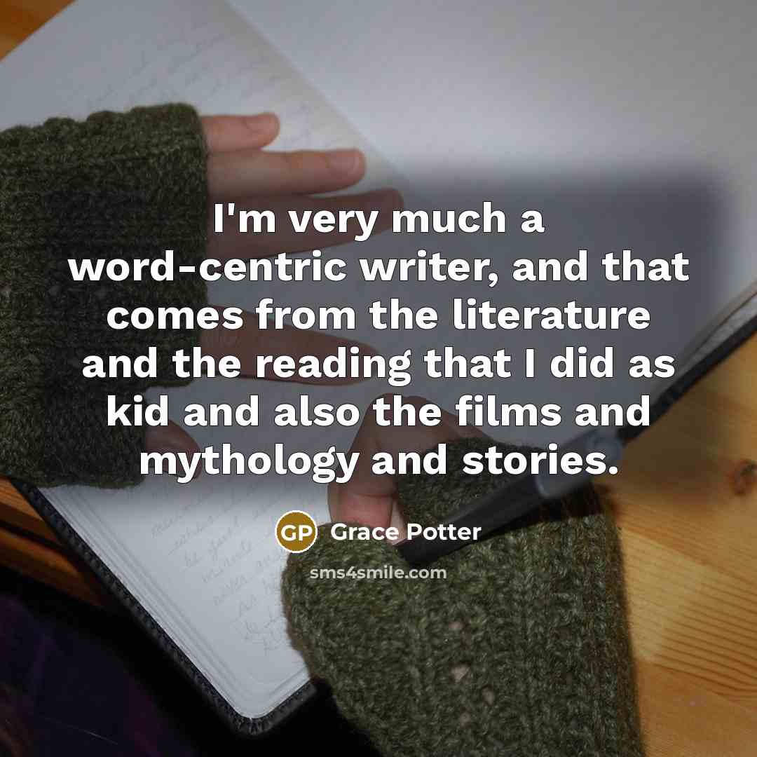 “I'm very much a word-centric writer, and that comes from the literature and the reading that I did as kid and also the films and mythology and stories.” quote by Grace Potter