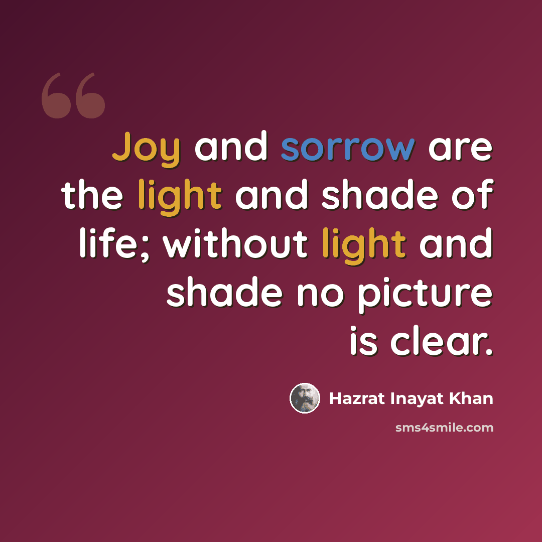 “Joy and sorrow are the light and shade of life; without light and shade no picture is clear.” quote by Hazrat Inayat Khan