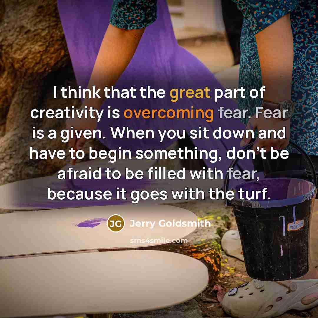 “I think that the great part of creativity is overcoming fear. Fear is a given. When you sit down and have to begin something, don't be afraid to be filled with fear, because it goes with the turf.” quote by Jerry Goldsmith