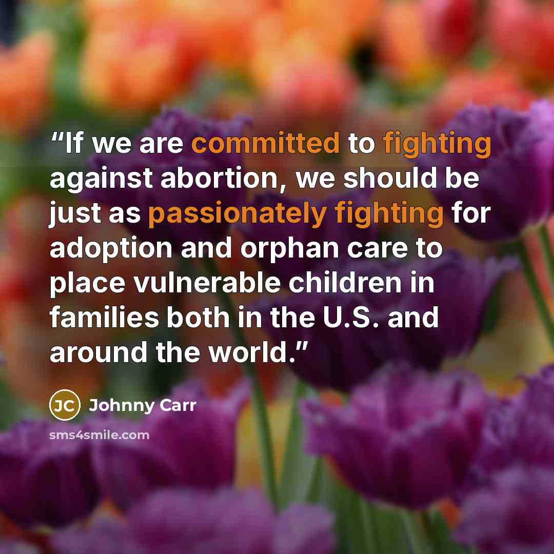 “If we are committed to fighting against abortion, we should be just as passionately fighting for adoption and orphan care to place vulnerable children in families both in the U.S. and around the world.” quote by Johnny Carr