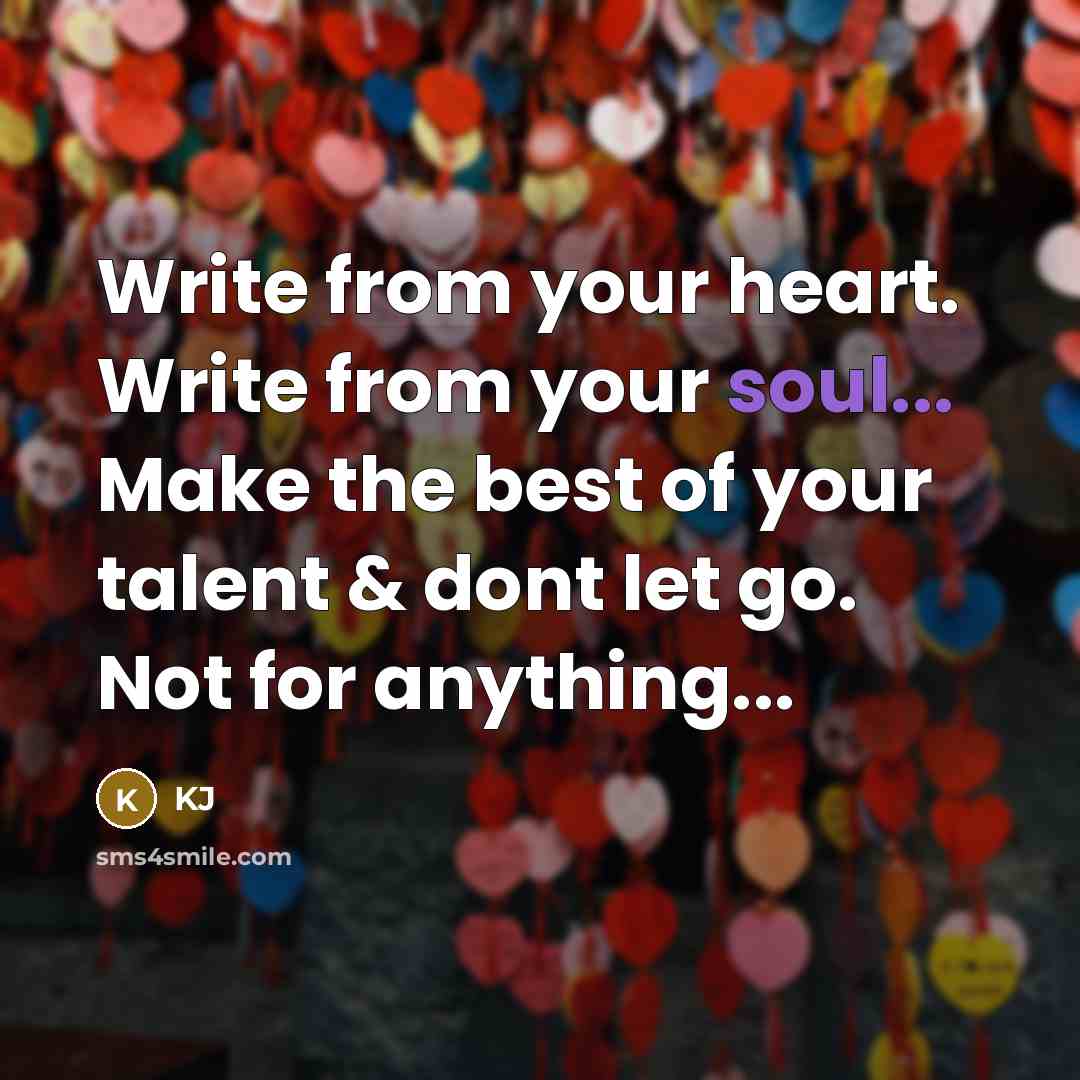 “Write from your heart. Write from your soul... Make the best of your talent & dont let go. Not for anything...” quote by KJ