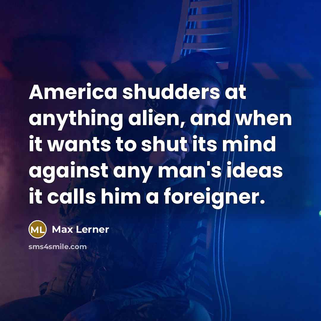 “America shudders at anything alien, and when it wants to shut its mind against any man's ideas it calls him a foreigner.” quote by Max Lerner