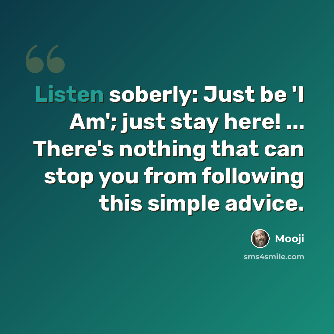 “Listen soberly: Just be 'I Am'; just stay here! ... There's nothing that can stop you from following this simple advice.” quote by Mooji
