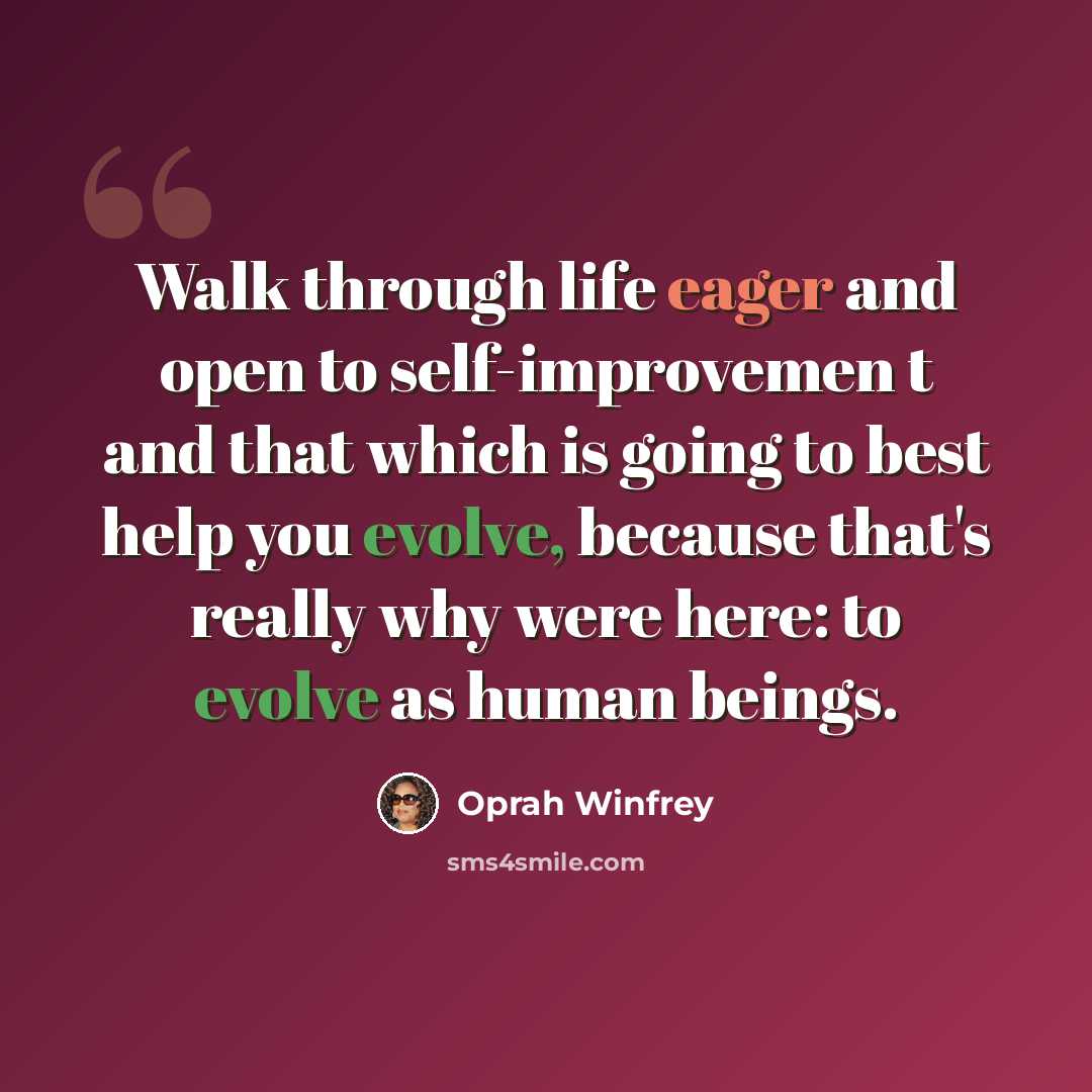 “Walk through life eager and open to self-improvemen t and that which is going to best help you evolve, because that's really why were here: to evolve as human beings.” quote by Oprah Winfrey