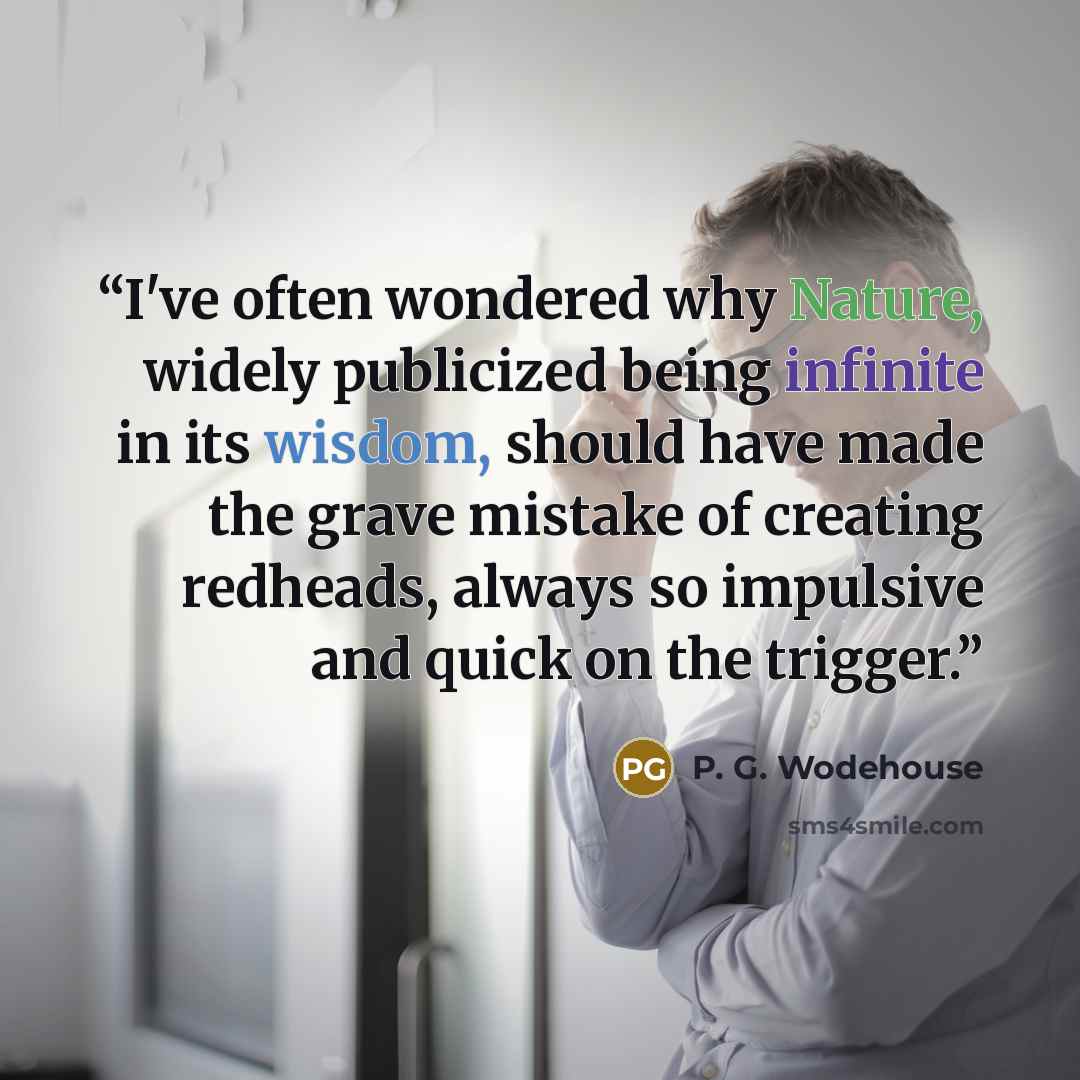 “I've often wondered why Nature, widely publicized being infinite in its wisdom, should have made the grave mistake of creating redheads, always so impulsive and quick on the trigger.” quote by P. G. Wodehouse