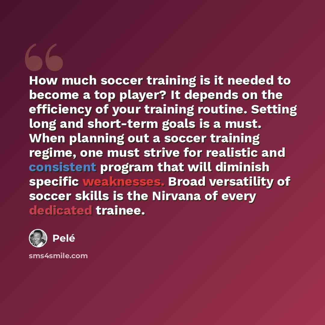 “How much soccer training is it needed to become a top player? It depends on the efficiency of your training routine. Setting long and short-term goals is a must. When planning out a soccer training regime, one must strive for realistic and consistent program that will diminish specific weaknesses…” quote by Pele