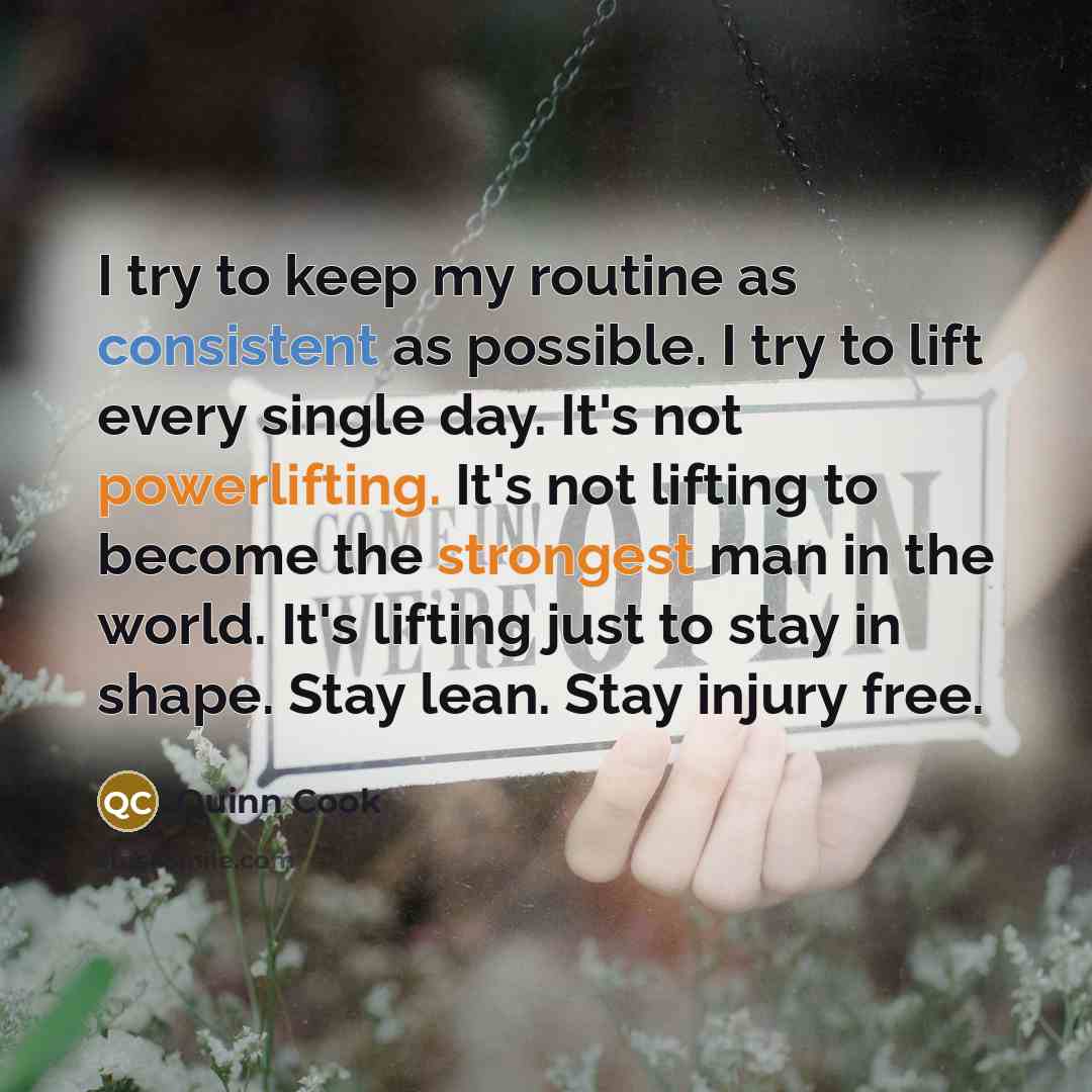 “I try to keep my routine as consistent as possible. I try to lift every single day. It's not powerlifting. It's not lifting to become the strongest man in the world. It's lifting just to stay in shape. Stay lean. Stay injury free.” quote by Quinn Cook