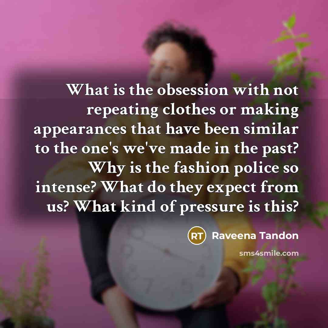“What is the obsession with not repeating clothes or making appearances that have been similar to the one's we've made in the past? Why is the fashion police so intense? What do they expect from us? What kind of pressure is this?” quote by Raveena Tandon