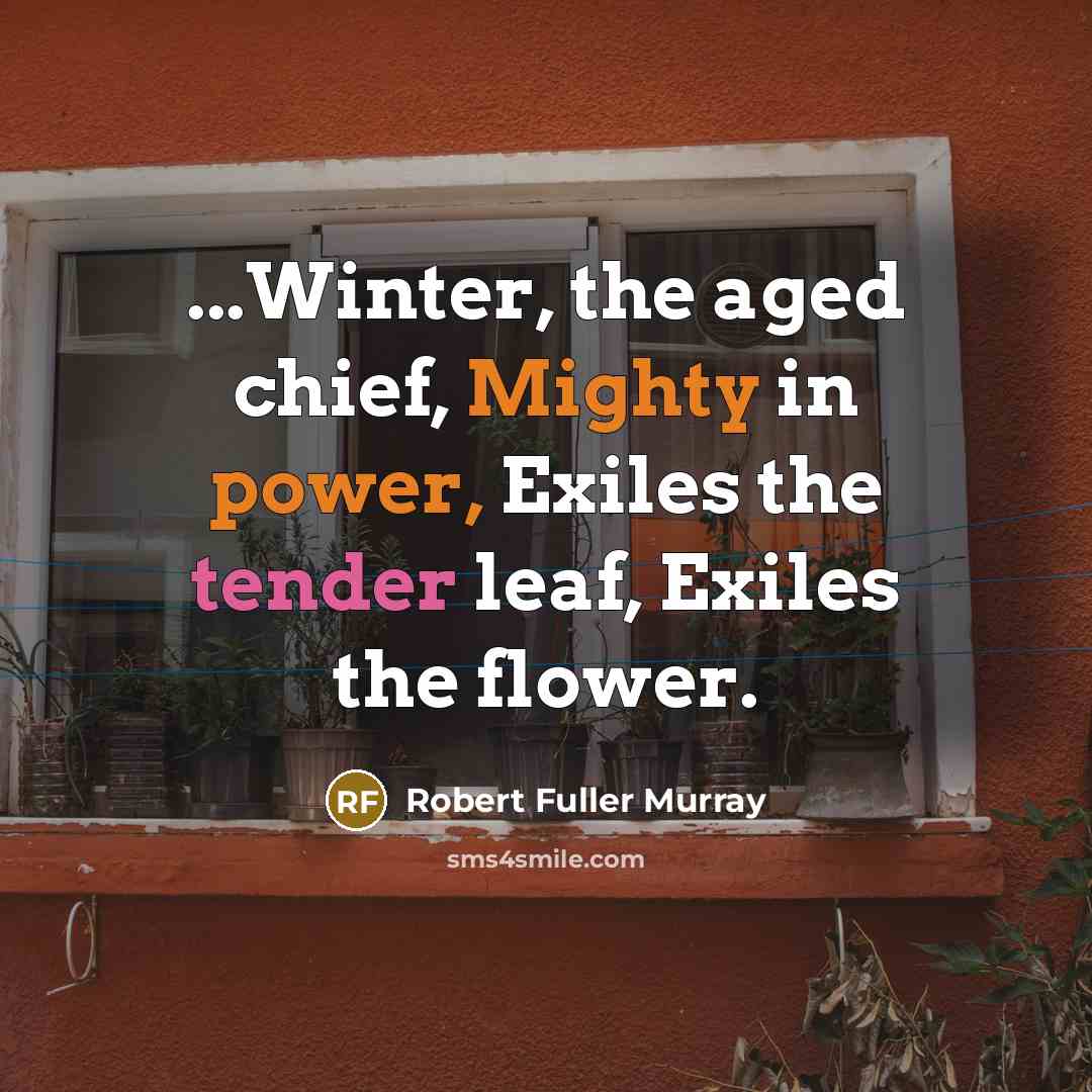 “...Winter, the aged chief, Mighty in power, Exiles the tender leaf, Exiles the flower.” quote by Robert Fuller Murray