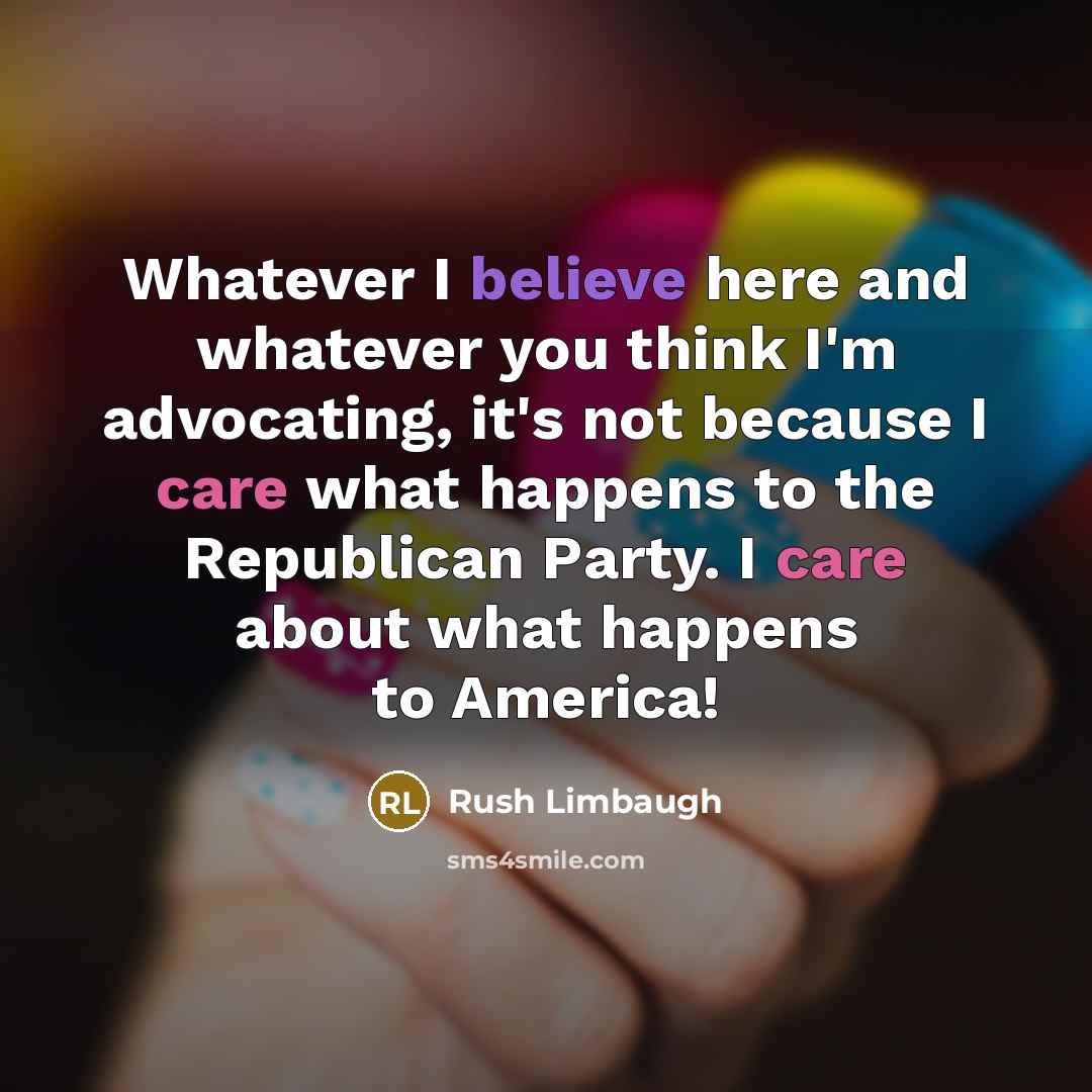 “Whatever I believe here and whatever you think I'm advocating, it's not because I care what happens to the Republican Party. I care about what happens to America!” quote by Rush Limbaugh