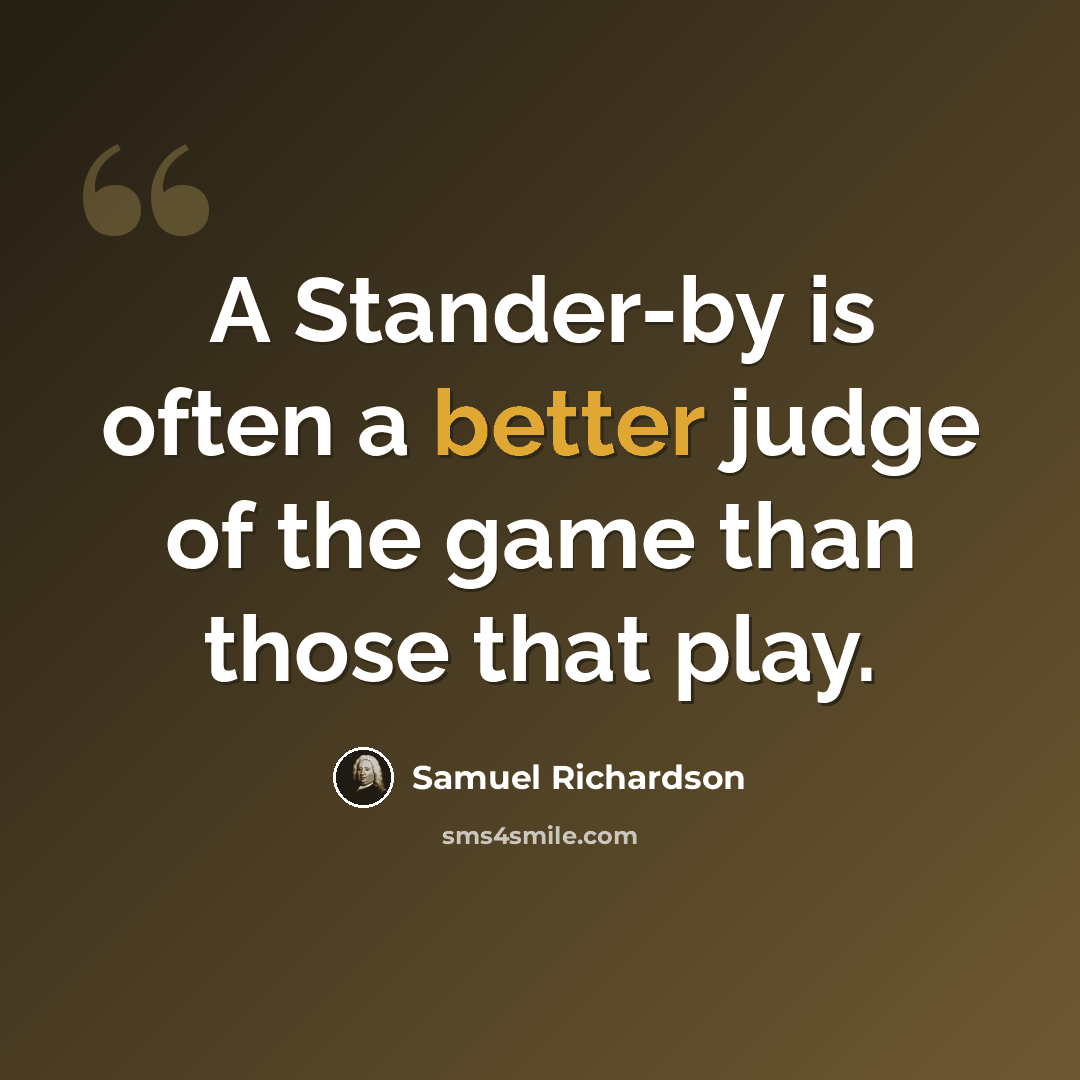 “A Stander-by is often a better judge of the game than those that play.” quote by Samuel Richardson